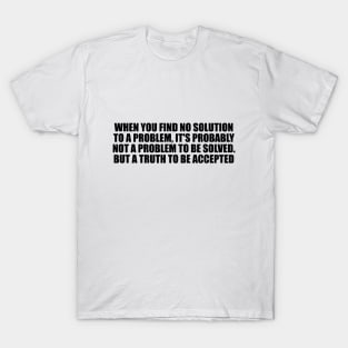 When you find no solution to a problem, it's probably not a problem to be solved. But a truth to be accepted T-Shirt